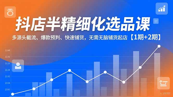 抖店半精细化选品课,多源头截流、爆款预判、快速铺货,无脑铺货起店【1期+2期】-小目标云网创
