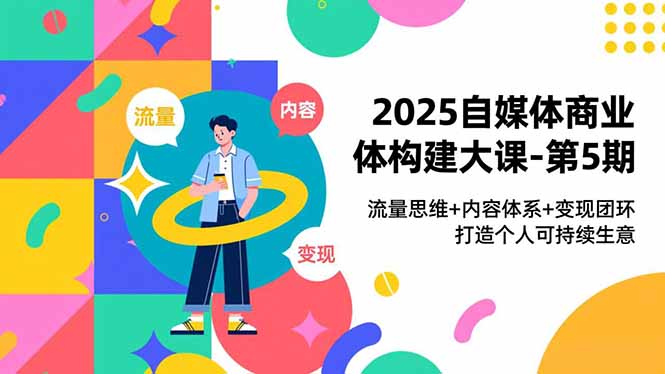 2025自媒体商业体构建大课-第5期,流量思维+内容体系+变现闭环,打造个人可持续生意-小目标云网创