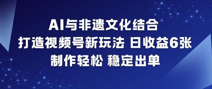 AI与非遗文化结合，打造视频号新玩法，日收益6张，制作轻松，稳定出单-小目标云网创