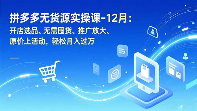 拼多多无货源实操课-12月：开店选品、无需囤货、推广放大、原价上活动，轻松月入过万-小目标云网创